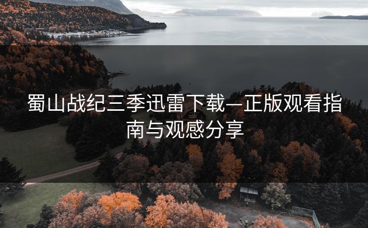 蜀山战纪三季迅雷下载—正版观看指南与观感分享